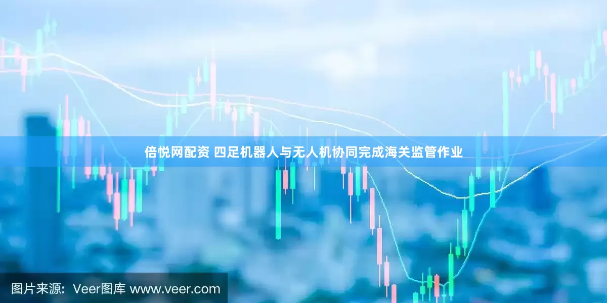 倍悦网配资 四足机器人与无人机协同完成海关监管作业