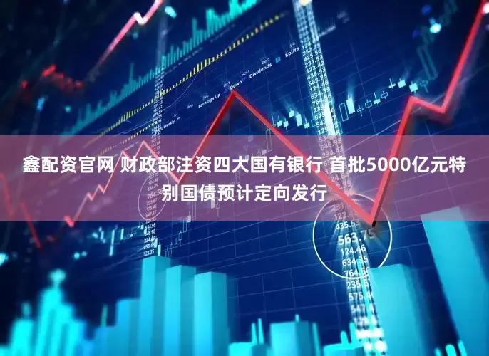 鑫配资官网 财政部注资四大国有银行 首批5000亿元特别国债预计定向发行