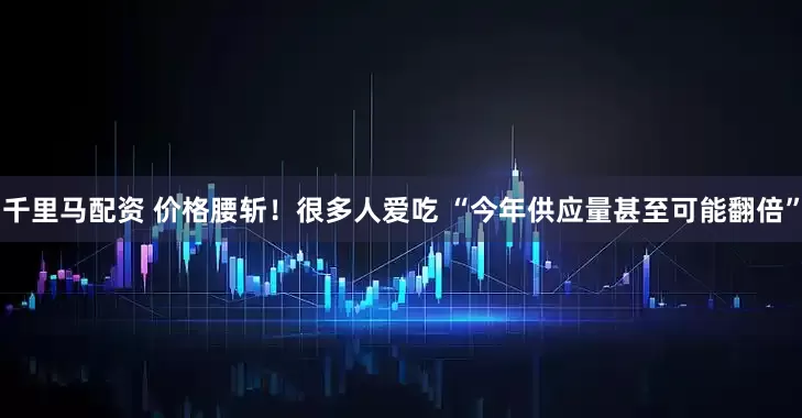 千里马配资 价格腰斩！很多人爱吃 “今年供应量甚至可能翻倍”