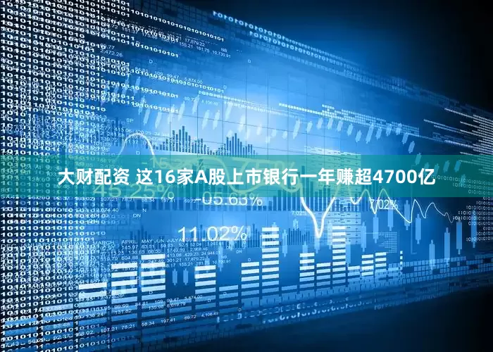 大财配资 这16家A股上市银行一年赚超4700亿