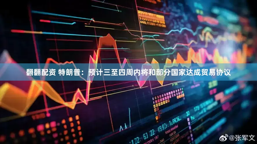 翻翻配资 特朗普：预计三至四周内将和部分国家达成贸易协议