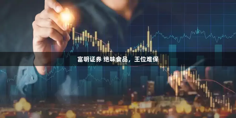 富明证券 绝味食品，王位难保