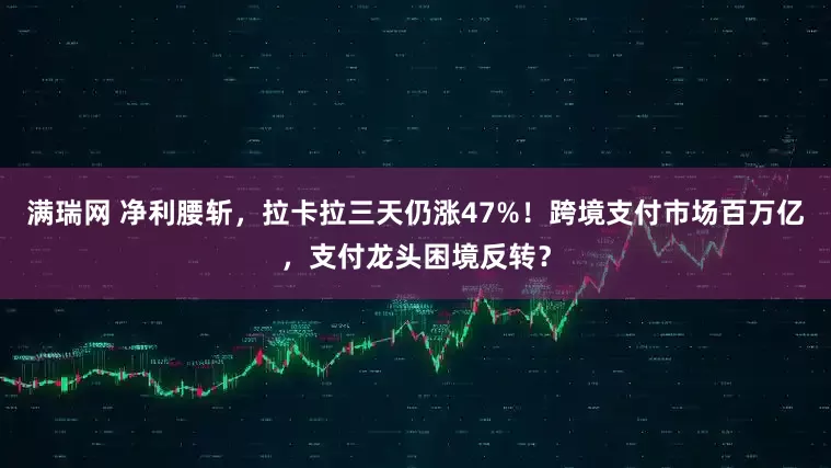 满瑞网 净利腰斩，拉卡拉三天仍涨47%！跨境支付市场百万亿，支付龙头困境反转？