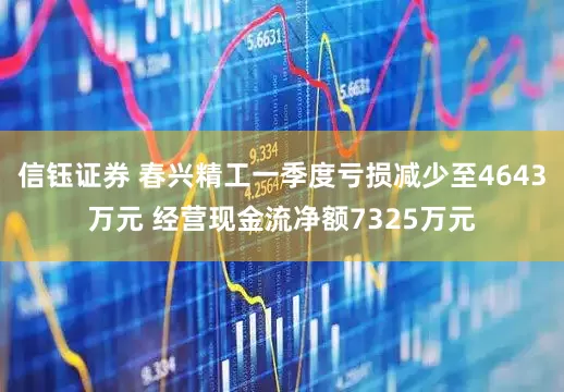 信钰证券 春兴精工一季度亏损减少至4643万元 经营现金流净额7325万元
