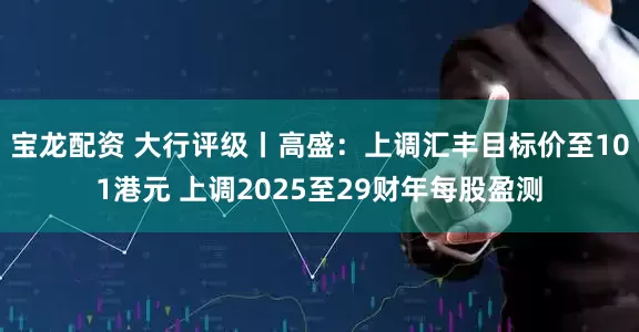 宝龙配资 大行评级丨高盛：上调汇丰目标价至101港元 上调2025至29财年每股盈测
