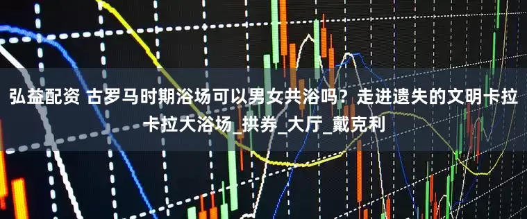弘益配资 古罗马时期浴场可以男女共浴吗？走进遗失的文明卡拉卡拉大浴场_拱券_大厅_戴克利
