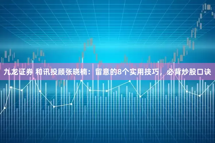 九龙证券 和讯投顾张晓楠：留意的8个实用技巧，必背炒股口诀