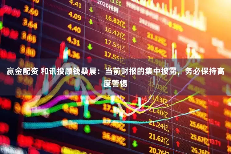 赢金配资 和讯投顾钱桑晨：当前财报的集中披露，务必保持高度警惕