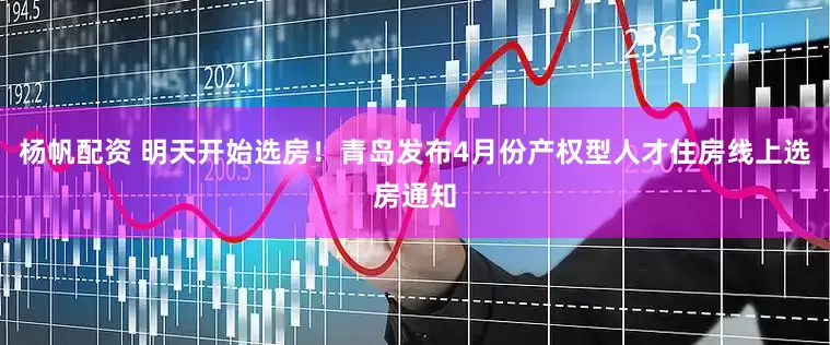 杨帆配资 明天开始选房！青岛发布4月份产权型人才住房线上选房通知