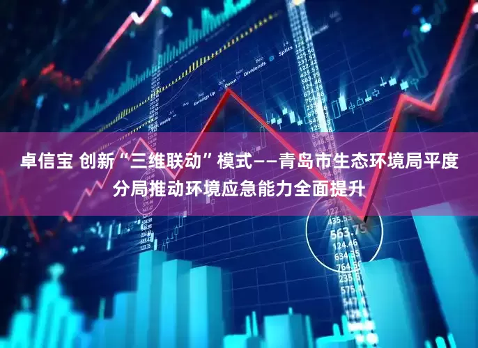 卓信宝 创新“三维联动”模式——青岛市生态环境局平度分局推动环境应急能力全面提升