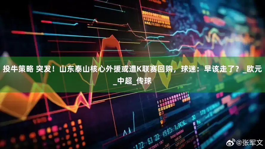 投牛策略 突发！山东泰山核心外援或遭K联赛回购，球迷：早该走了？_欧元_中超_传球