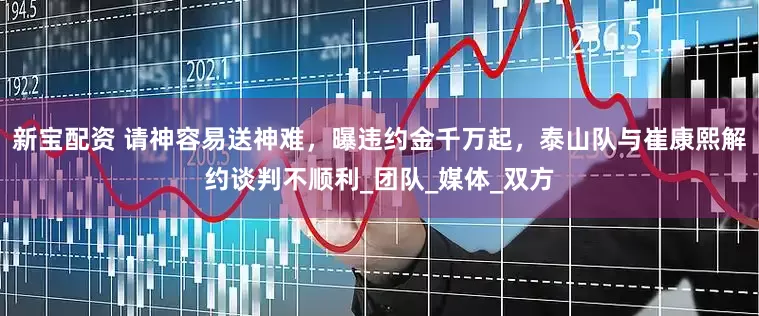新宝配资 请神容易送神难，曝违约金千万起，泰山队与崔康熙解约谈判不顺利_团队_媒体_双方
