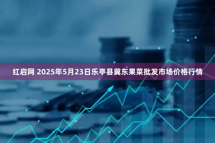 红启网 2025年5月23日乐亭县冀东果菜批发市场价格行情