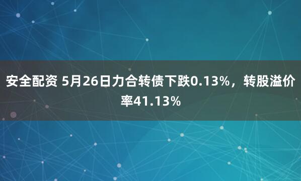 安全配资 5月26日力合转债下跌0.13%，转股溢价率41.13%