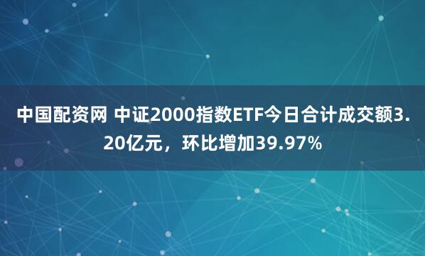 中国配资网 中证2000指数ETF今日合计成交额3.20亿元，环比增加39.97%