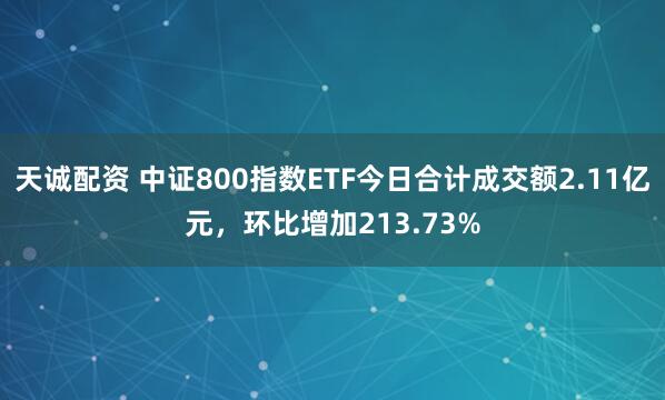 天诚配资 中证800指数ETF今日合计成交额2.11亿元，环比增加213.73%