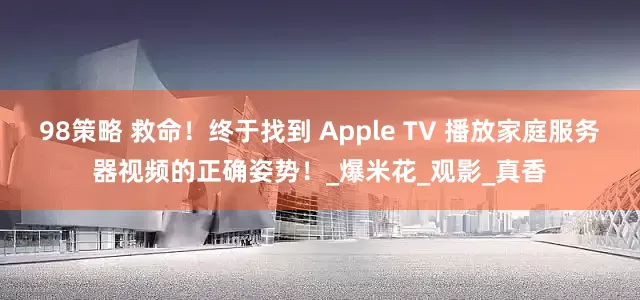 98策略 救命！终于找到 Apple TV 播放家庭服务器视频的正确姿势！_爆米花_观影_真香