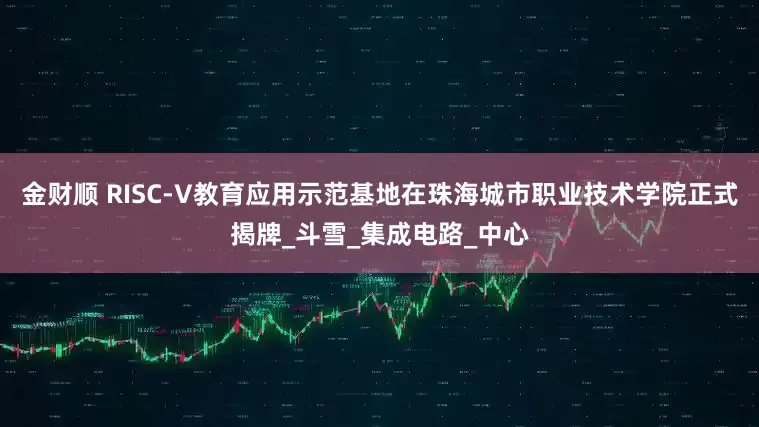 金财顺 RISC-V教育应用示范基地在珠海城市职业技术学院正式揭牌_斗雪_集成电路_中心