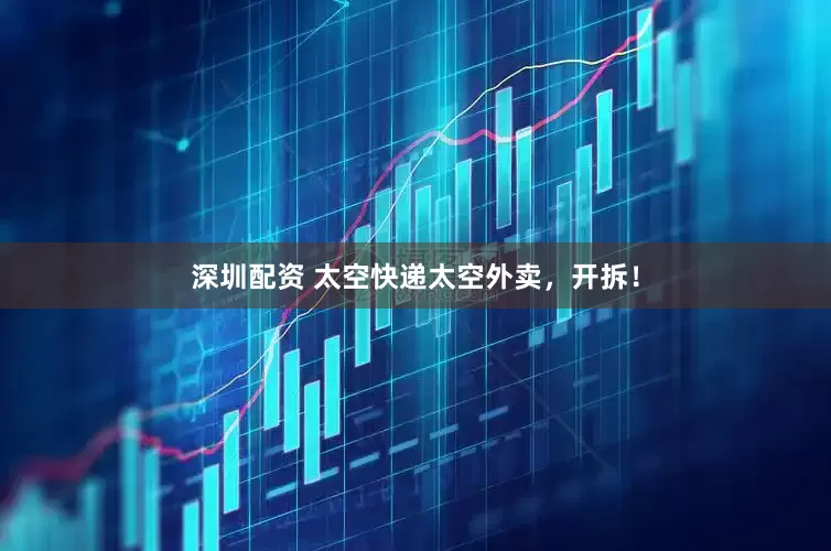 深圳配资 太空快递太空外卖，开拆！