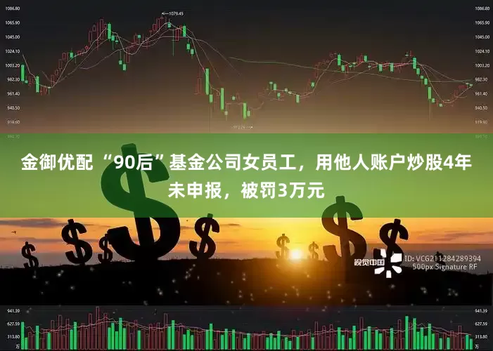 金御优配 “90后”基金公司女员工，用他人账户炒股4年未申报，被罚3万元