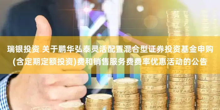 瑞银投资 关于鹏华弘泰灵活配置混合型证券投资基金申购(含定期定额投资)费和销售服务费费率优惠活动的公告