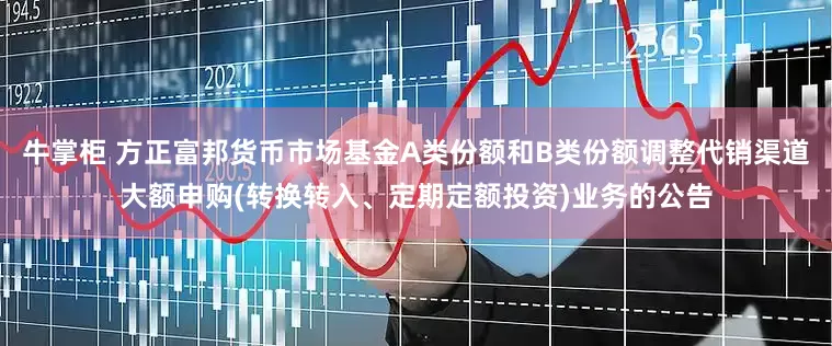 牛掌柜 方正富邦货币市场基金A类份额和B类份额调整代销渠道大额申购(转换转入、定期定额投资)业务的公告