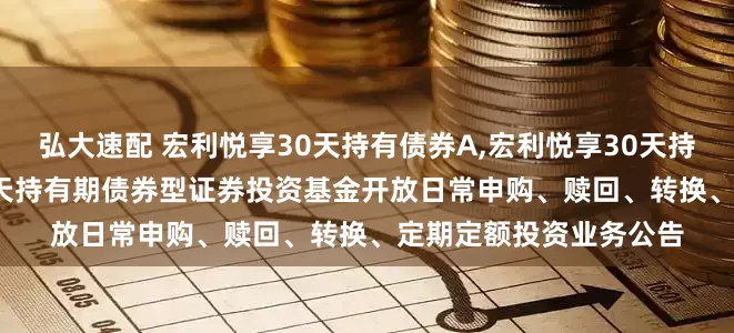 弘大速配 宏利悦享30天持有债券A,宏利悦享30天持有债券C: 宏利悦享30天持有期债券型证券投资基金开放日常申购、赎回、转换、定期定额投资业务公告