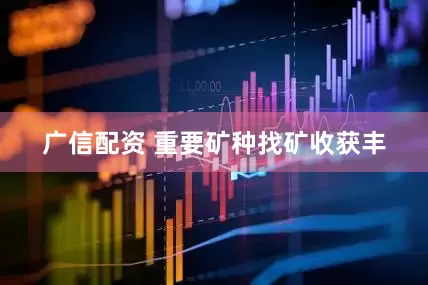 广信配资 重要矿种找矿收获丰