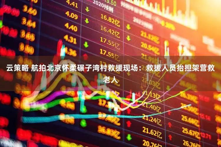 云策略 航拍北京怀柔碾子湾村救援现场：救援人员抬担架营救老人