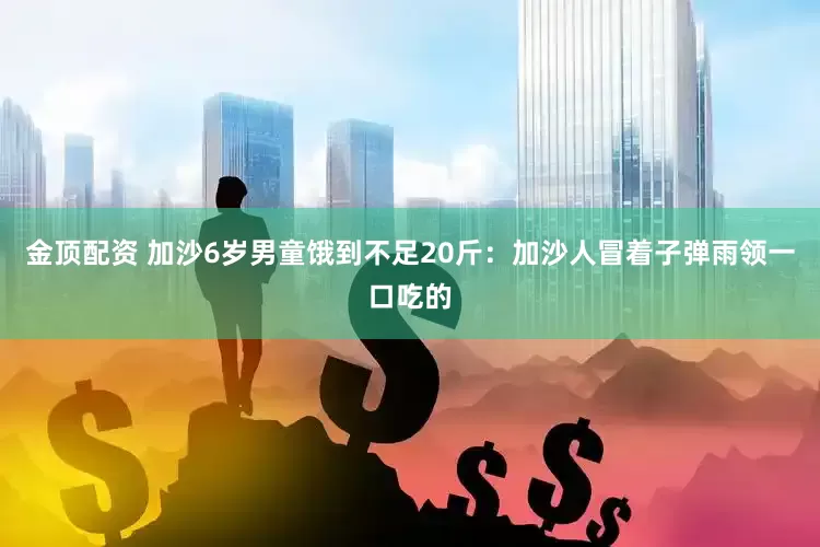 金顶配资 加沙6岁男童饿到不足20斤：加沙人冒着子弹雨领一口吃的