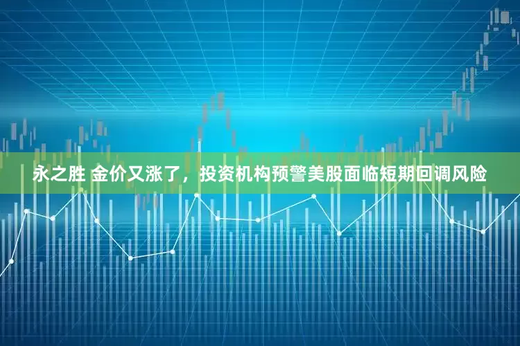 永之胜 金价又涨了，投资机构预警美股面临短期回调风险