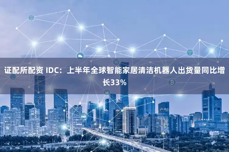 证配所配资 IDC：上半年全球智能家居清洁机器人出货量同比增长33%