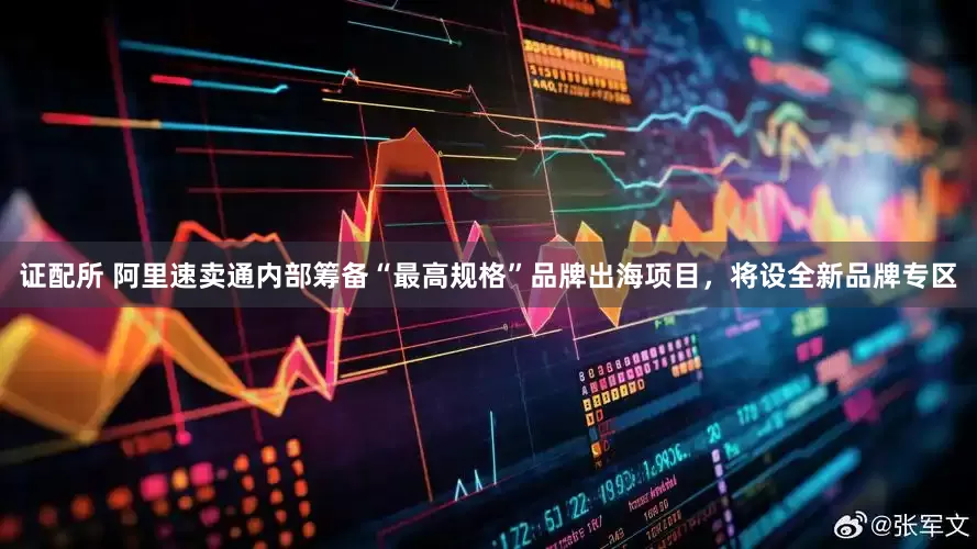 证配所 阿里速卖通内部筹备“最高规格”品牌出海项目，将设全新品牌专区
