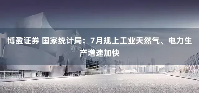 博盈证券 国家统计局：7月规上工业天然气、电力生产增速加快