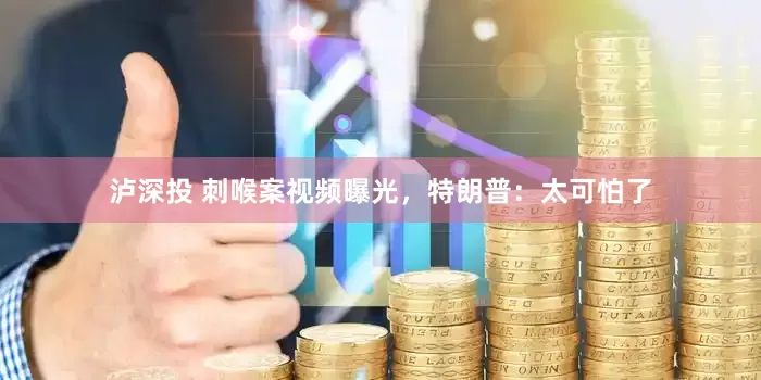 泸深投 刺喉案视频曝光，特朗普：太可怕了