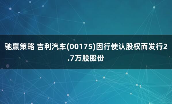 驰赢策略 吉利汽车(00175)因行使认股权而发行2.7万股股份