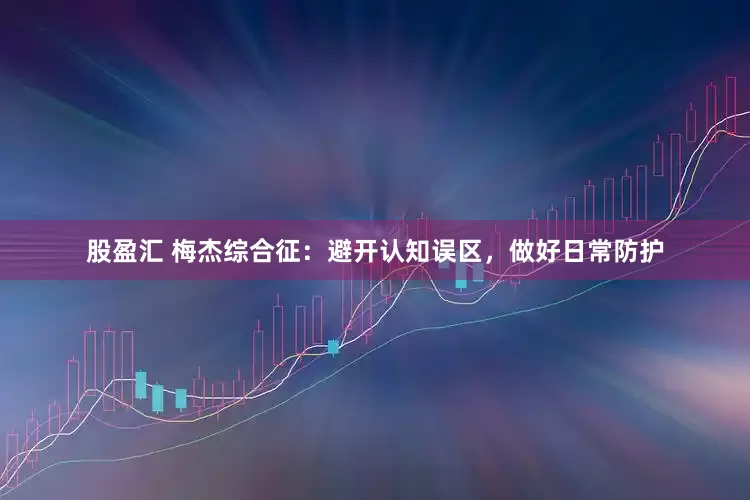 股盈汇 梅杰综合征：避开认知误区，做好日常防护