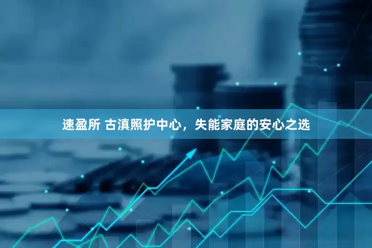 速盈所 古滇照护中心，失能家庭的安心之选