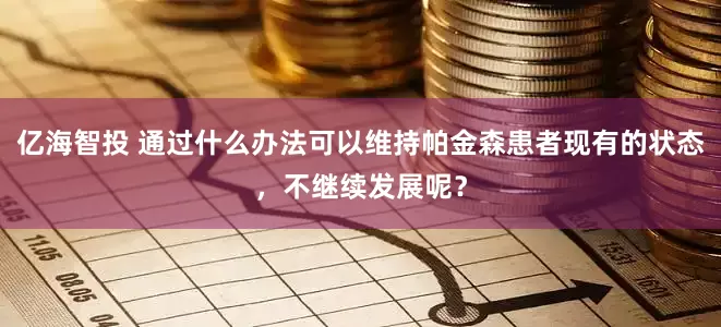 亿海智投 通过什么办法可以维持帕金森患者现有的状态，不继续发展呢？