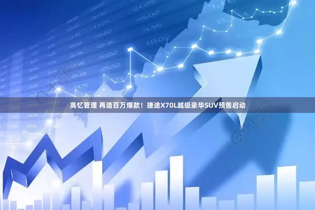 高忆管理 再造百万爆款！捷途X70L越级豪华SUV预售启动