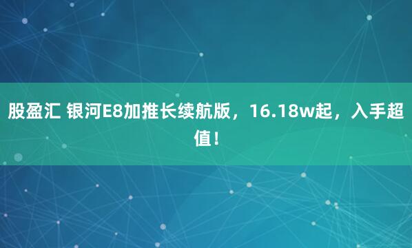 股盈汇 银河E8加推长续航版，16.18w起，入手超值！
