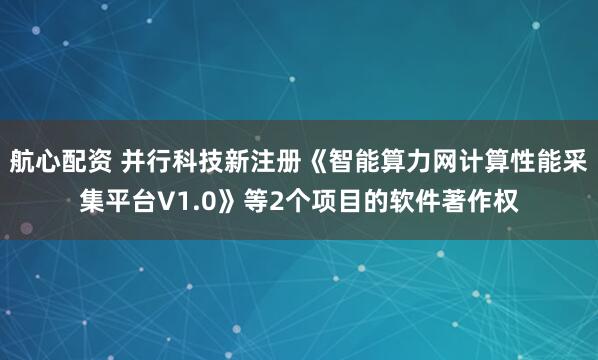 航心配资 并行科技新注册《智能算力网计算性能采集平台V1.0》等2个项目的软件著作权
