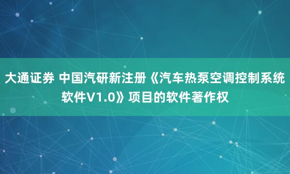 大通证券 中国汽研新注册《汽车热泵空调控制系统软件V1.0》项目的软件著作权
