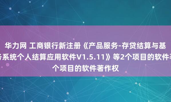 华力网 工商银行新注册《产品服务-存贷结算与基本业务系统个人结算应用软件V1.5.11》等2个项目的软件著作权
