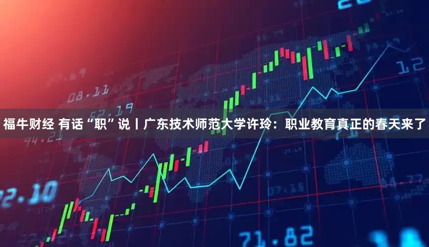 福牛财经 有话“职”说丨广东技术师范大学许玲：职业教育真正的春天来了