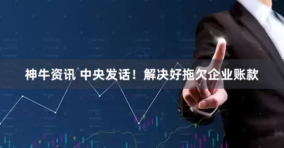 神牛资讯 中央发话！解决好拖欠企业账款