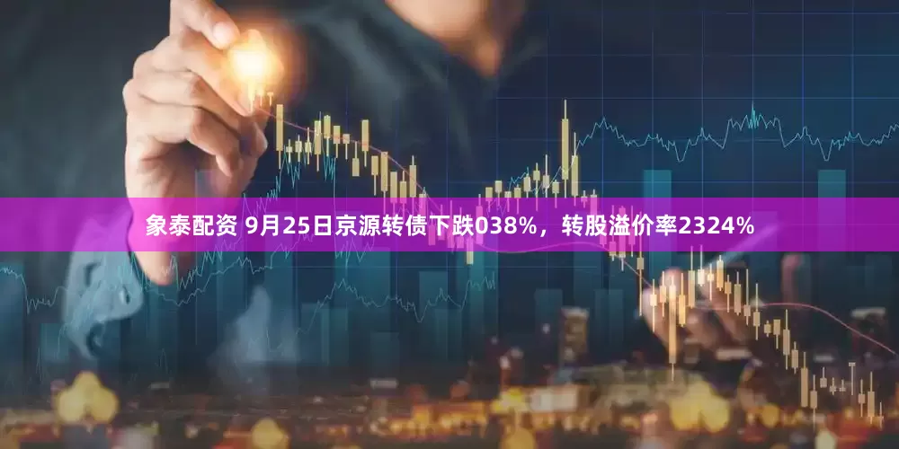象泰配资 9月25日京源转债下跌038%，转股溢价率2324%
