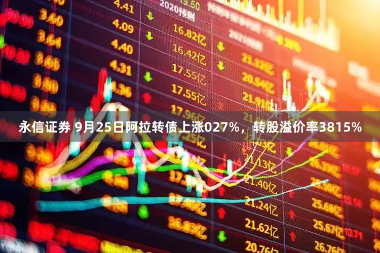 永信证券 9月25日阿拉转债上涨027%，转股溢价率3815%
