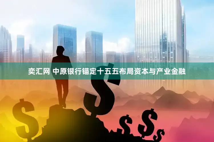 奕汇网 中原银行锚定十五五布局资本与产业金融