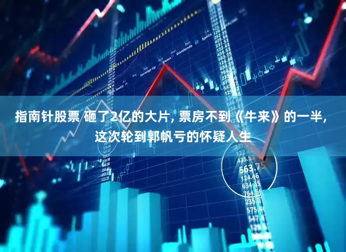 指南针股票 砸了2亿的大片, 票房不到《牛来》的一半, 这次轮到郭帆亏的怀疑人生